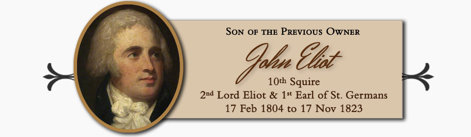 John Eliot, Son of the Previous Owner, 10th Squire, 2nd Lord Eliot & 1st Earl of St. Germans � 17 Feb 1804 to 17 Nov 1823